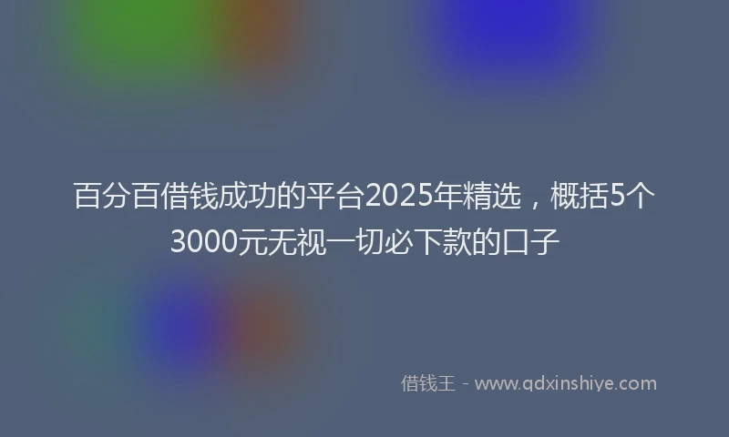 百分百借钱成功的平台2025年精选，概括5个3000元无视一切必下款的口子