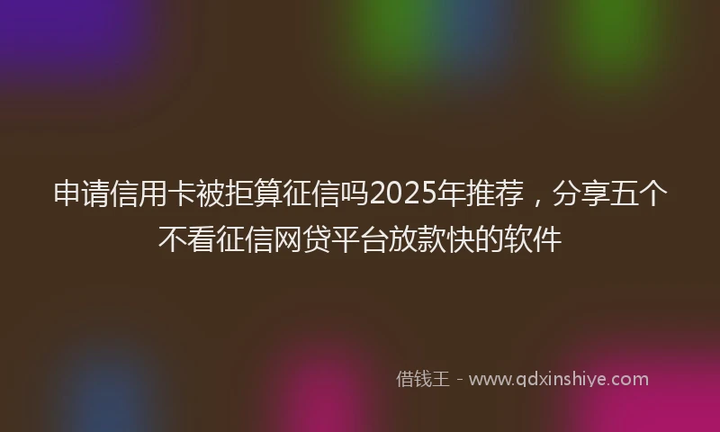 申请信用卡被拒算征信吗2025年推荐，分享五个不看征信网贷平台放款快的软件