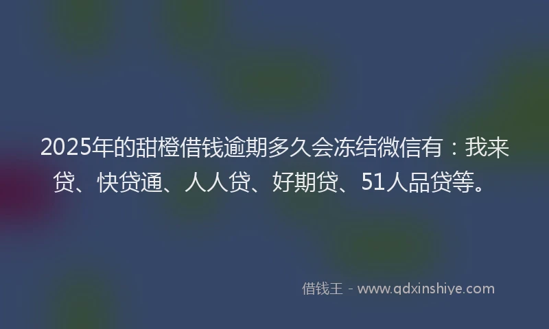 2025年的甜橙借钱逾期多久会冻结微信有：我来贷、快贷通、人人贷、好期贷、51人品贷等。