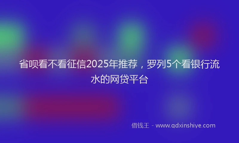 省呗看不看征信2025年推荐，罗列5个看银行流水的网贷平台