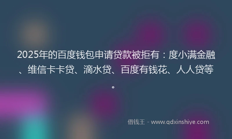 2025年的百度钱包申请贷款被拒有：度小满金融、维信卡卡贷、滴水贷、百度有钱花、人人贷等。