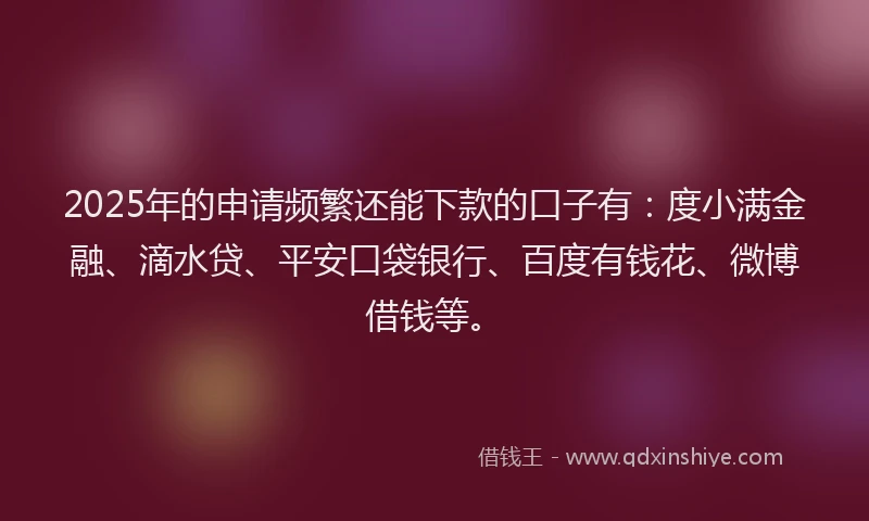2025年的申请频繁还能下款的口子有：度小满金融、滴水贷、平安口袋银行、百度有钱花、微博借钱等。