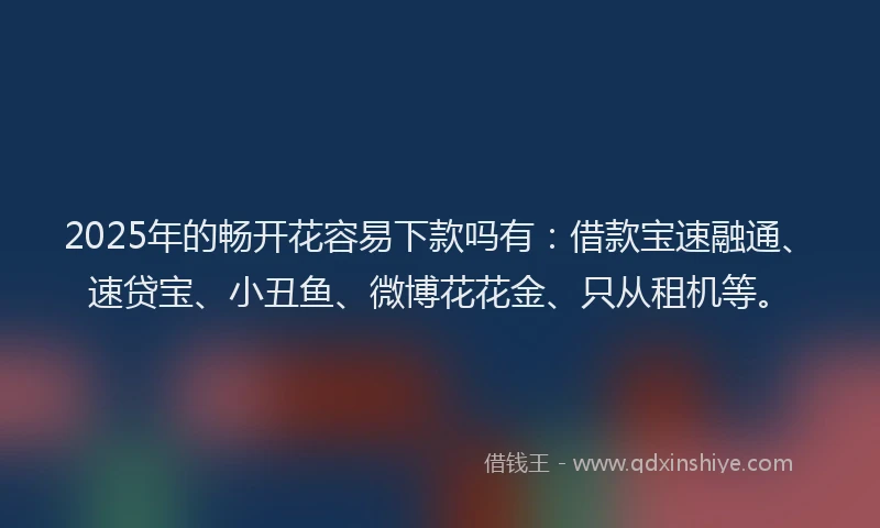 2025年的畅开花容易下款吗有：借款宝速融通、速贷宝、小丑鱼、微博花花金、只从租机等。