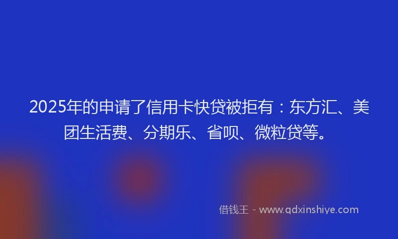 2025年的申请了信用卡快贷被拒有：东方汇、美团生活费、分期乐、省呗、微粒贷等。
