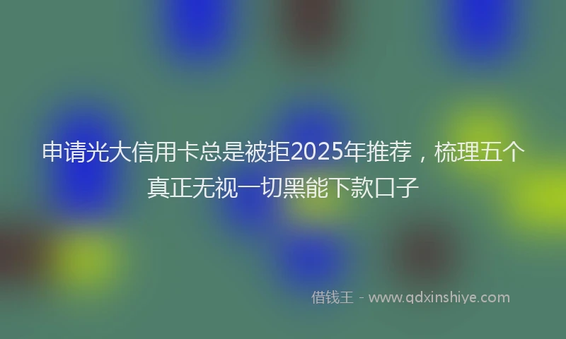 申请光大信用卡总是被拒2025年推荐，梳理五个真正无视一切黑能下款口子