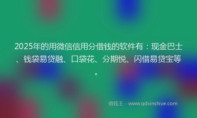 2025年的用微信信用分借钱的软件有：现金巴士、钱袋易贷融、口袋花、分期悦、闪借易贷宝等。