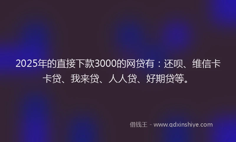 2025年的直接下款3000的网贷有：还呗、维信卡卡贷、我来贷、人人贷、好期贷等。