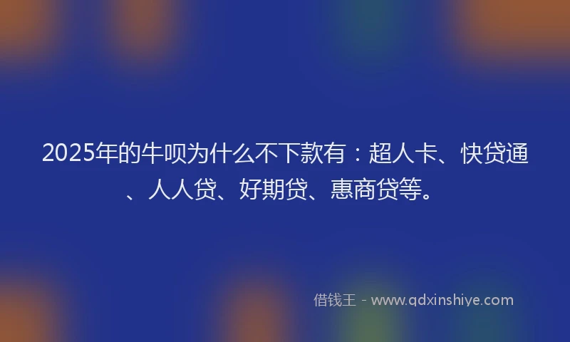 2025年的牛呗为什么不下款有：超人卡、快贷通、人人贷、好期贷、惠商贷等。