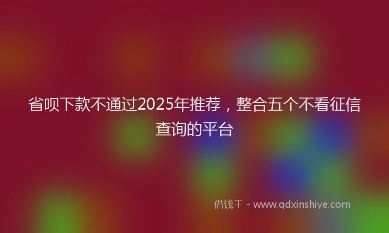 省呗下款不通过2025年推荐，整合五个不看征信查询的平台