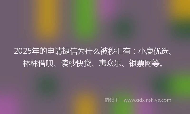 2025年的申请捷信为什么被秒拒有：小鹿优选、林林借呗、读秒快贷、惠众乐、银票网等。