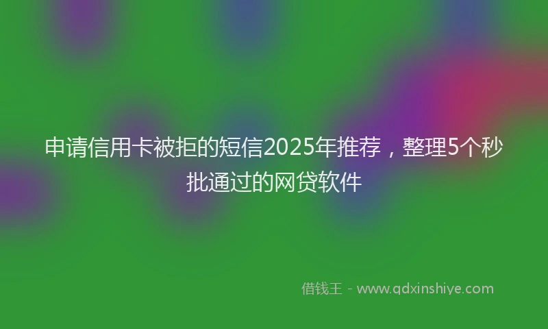 申请信用卡被拒的短信2025年推荐，整理5个秒批通过的网贷软件
