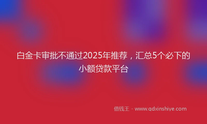 白金卡审批不通过2025年推荐，汇总5个必下的小额贷款平台