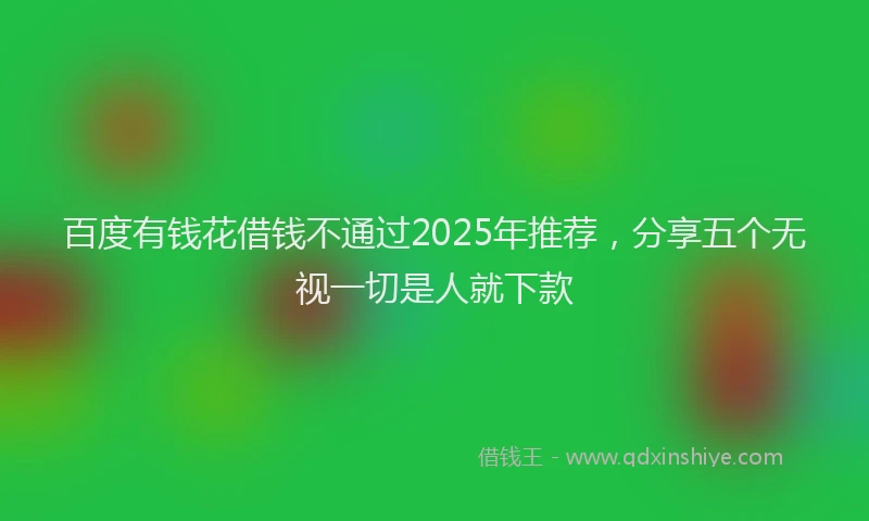 百度有钱花借钱不通过2025年推荐，分享五个无视一切是人就下款