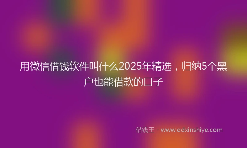 用微信借钱软件叫什么2025年精选，归纳5个黑户也能借款的口子