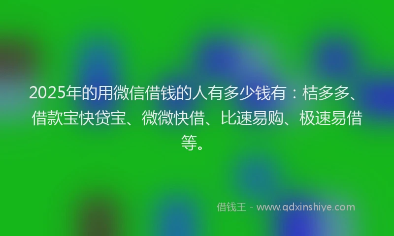 2025年的用微信借钱的人有多少钱有：桔多多、借款宝快贷宝、微微快借、比速易购、极速易借等。