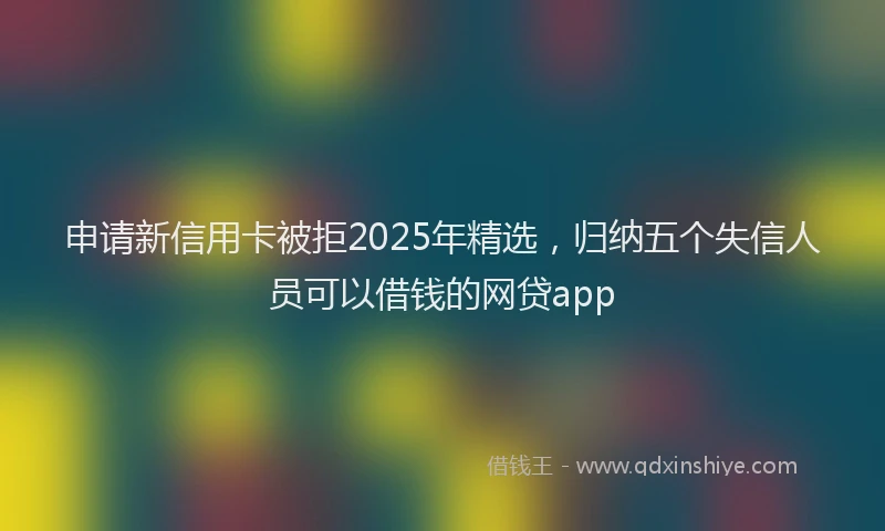 申请新信用卡被拒2025年精选，归纳五个失信人员可以借钱的网贷app