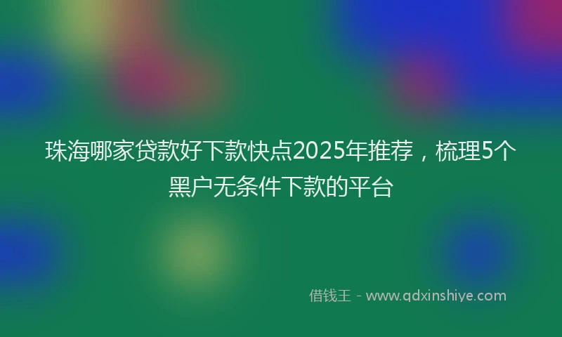 珠海哪家贷款好下款快点2025年推荐，梳理5个黑户无条件下款的平台