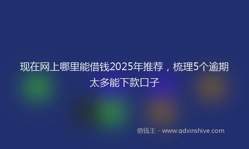 现在网上哪里能借钱2025年推荐，梳理5个逾期太多能下款口子