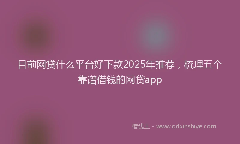 目前网贷什么平台好下款2025年推荐，梳理五个靠谱借钱的网贷app