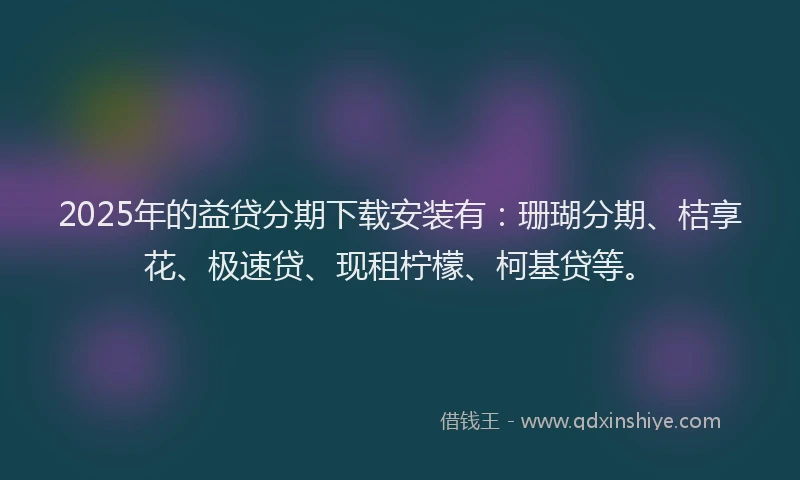 2025年的益贷分期下载安装有：珊瑚分期、桔享花、极速贷、现租柠檬、柯基贷等。