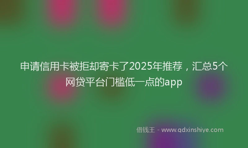 申请信用卡被拒却寄卡了2025年推荐，汇总5个网贷平台门槛低一点的app