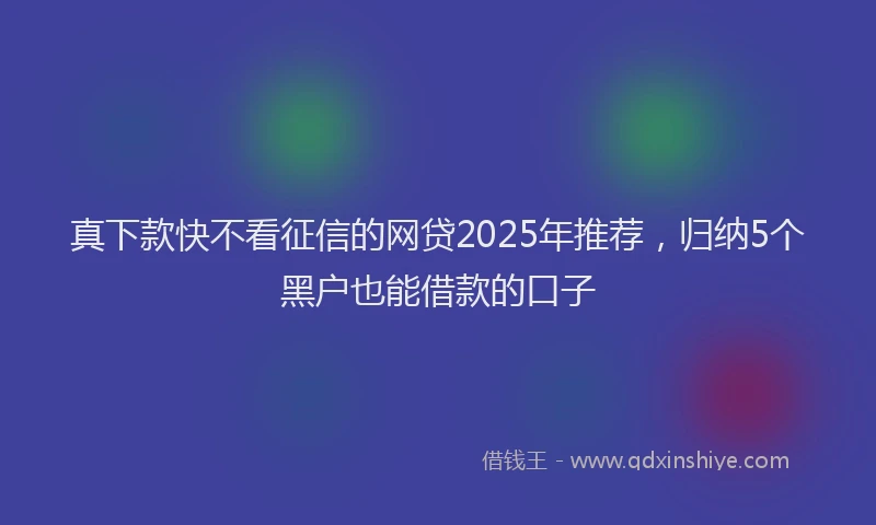 真下款快不看征信的网贷2025年推荐，归纳5个黑户也能借款的口子