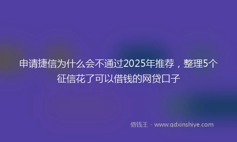 申请捷信为什么会不通过2025年推荐，整理5个征信花了可以借钱的网贷口子