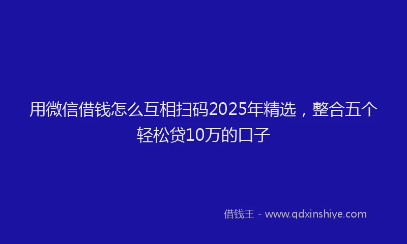 用微信借钱怎么互相扫码2025年精选，整合五个轻松贷10万的口子