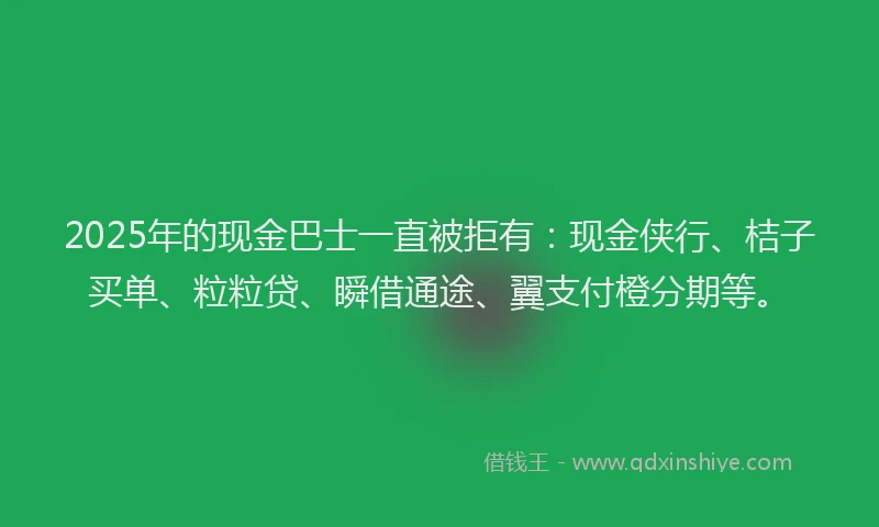 2025年的现金巴士一直被拒有：现金侠行、桔子买单、粒粒贷、瞬借通途、翼支付橙分期等。