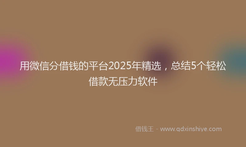 用微信分借钱的平台2025年精选，总结5个轻松借款无压力软件