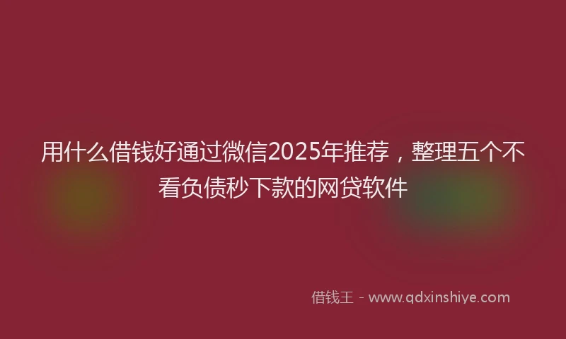 用什么借钱好通过微信2025年推荐，整理五个不看负债秒下款的网贷软件