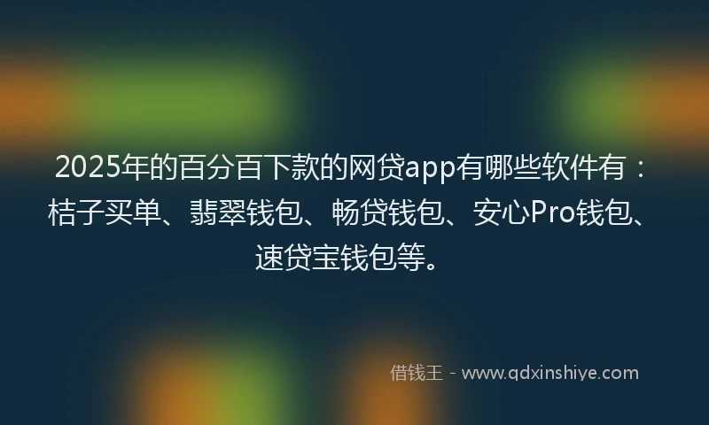 2025年的百分百下款的网贷app有哪些软件有：桔子买单、翡翠钱包、畅贷钱包、安心Pro钱包、速贷宝钱包等。