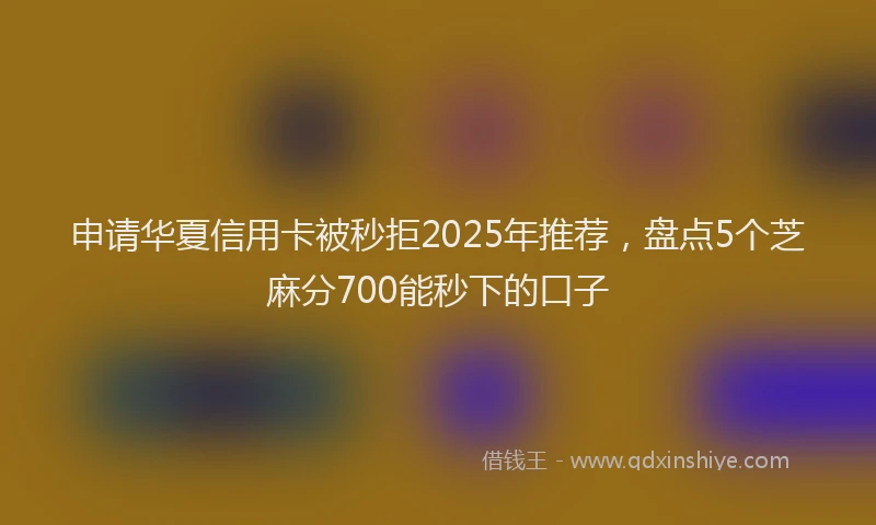 申请华夏信用卡被秒拒2025年推荐，盘点5个芝麻分700能秒下的口子