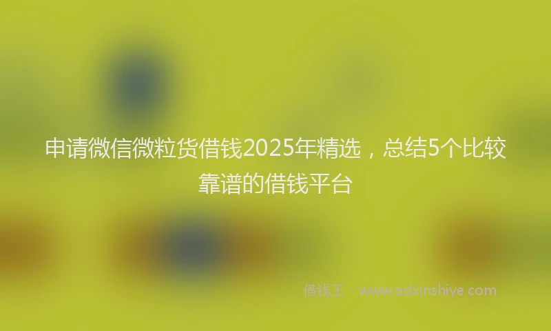 申请微信微粒货借钱2025年精选，总结5个比较靠谱的借钱平台