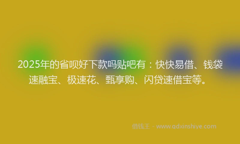 2025年的省呗好下款吗贴吧有：快快易借、钱袋速融宝、极速花、甄享购、闪贷速借宝等。