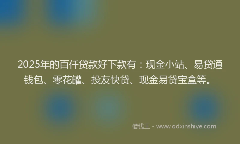 2025年的百仟贷款好下款有：现金小站、易贷通钱包、零花罐、投友快贷、现金易贷宝盒等。