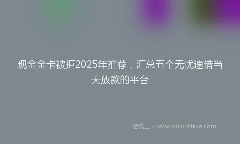 现金金卡被拒2025年推荐，汇总五个无忧速借当天放款的平台