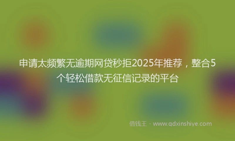 申请太频繁无逾期网贷秒拒2025年推荐，整合5个轻松借款无征信记录的平台