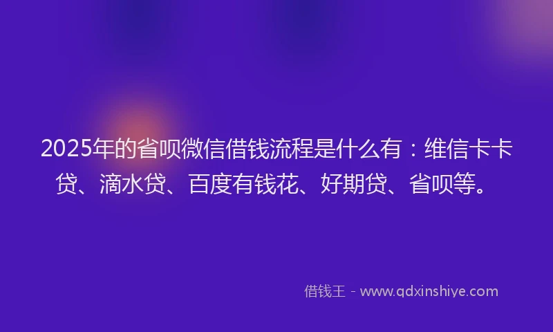 2025年的省呗微信借钱流程是什么有：维信卡卡贷、滴水贷、百度有钱花、好期贷、省呗等。