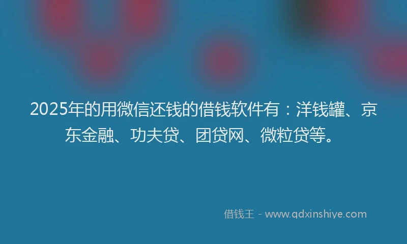 2025年的用微信还钱的借钱软件有：洋钱罐、京东金融、功夫贷、团贷网、微粒贷等。