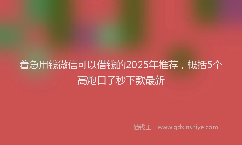 着急用钱微信可以借钱的2025年推荐，概括5个高炮口子秒下款最新