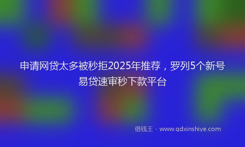 申请网贷太多被秒拒2025年推荐，罗列5个新号易贷速审秒下款平台