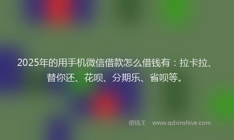 2025年的用手机微信借款怎么借钱有：拉卡拉、替你还、花呗、分期乐、省呗等。