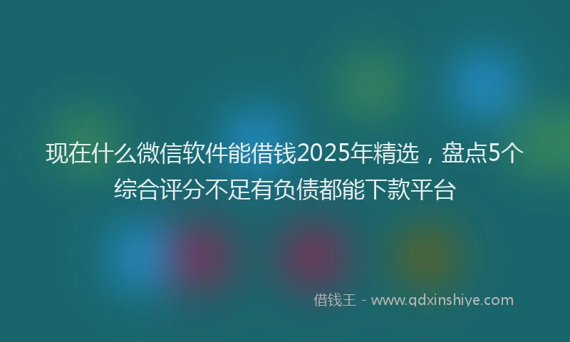 现在什么微信软件能借钱2025年精选，盘点5个综合评分不足有负债都能下款平台