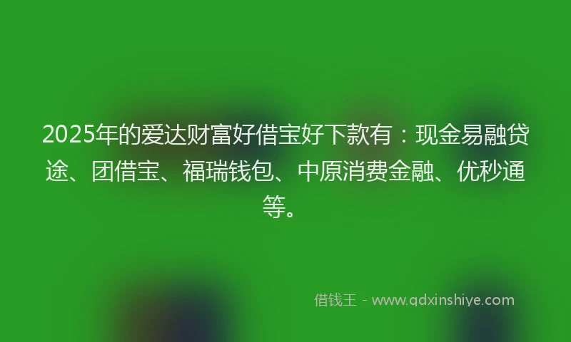 2025年的爱达财富好借宝好下款有：现金易融贷途、团借宝、福瑞钱包、中原消费金融、优秒通等。