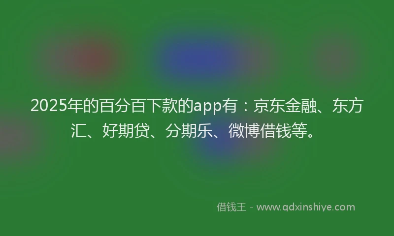 2025年的百分百下款的app有：京东金融、东方汇、好期贷、分期乐、微博借钱等。