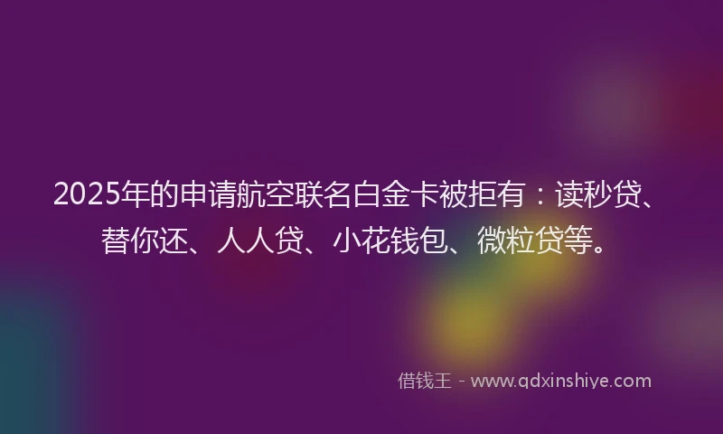 2025年的申请航空联名白金卡被拒有：读秒贷、替你还、人人贷、小花钱包、微粒贷等。