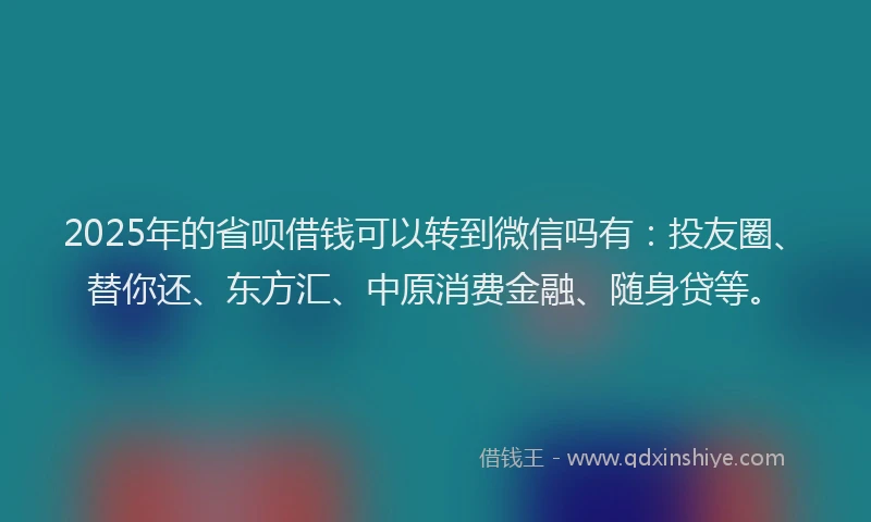 2025年的省呗借钱可以转到微信吗有：投友圈、替你还、东方汇、中原消费金融、随身贷等。
