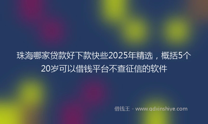 珠海哪家贷款好下款快些2025年精选，概括5个20岁可以借钱平台不查征信的软件