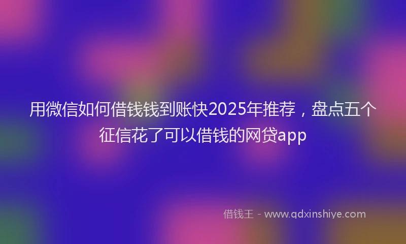 用微信如何借钱钱到账快2025年推荐，盘点五个征信花了可以借钱的网贷app